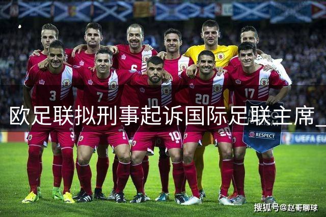 欧足联拟刑事起诉国际足联主席 涉嫌管理不当或面临三年监禁