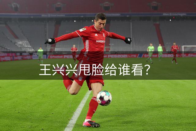 王兴兴甩脸给谁看？